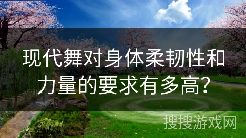 现代舞对身体柔韧性和力量的要求有多高？
