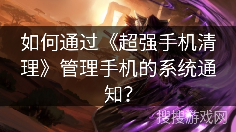 如何通过《超强手机清理》管理手机的系统通知？
