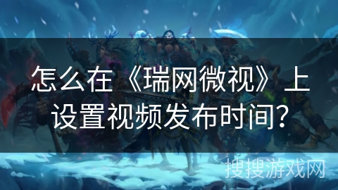 怎么在《瑞网微视》上设置视频发布时间？