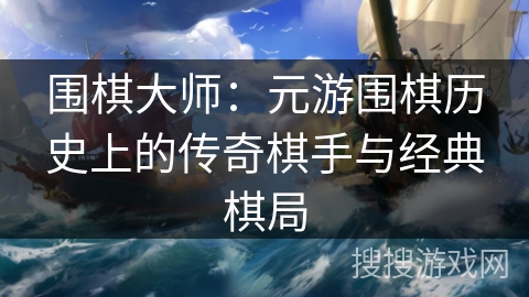 围棋大师：元游围棋历史上的传奇棋手与经典棋局