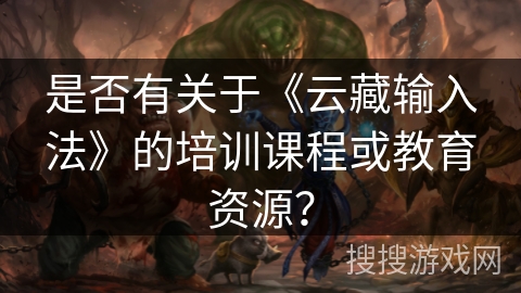 是否有关于《云藏输入法》的培训课程或教育资源？