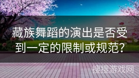 藏族舞蹈的演出是否受到一定的限制或规范？