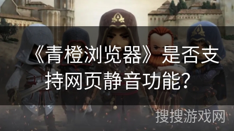 《青橙浏览器》是否支持网页静音功能？