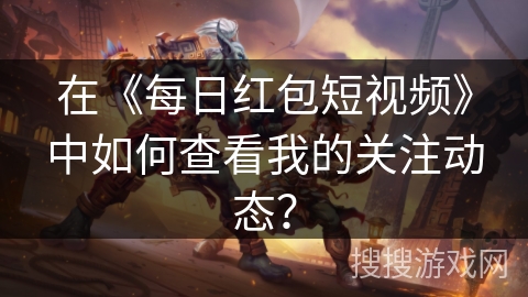 在《每日红包短视频》中如何查看我的关注动态？