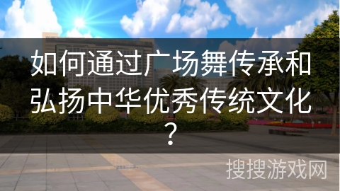 如何通过广场舞传承和弘扬中华优秀传统文化？