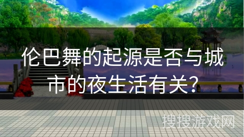 伦巴舞的起源是否与城市的夜生活有关？