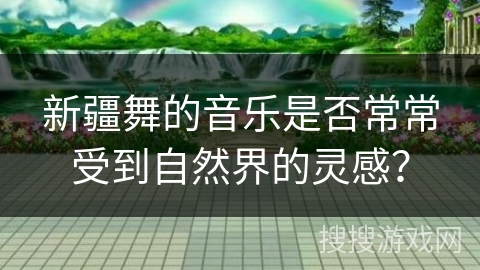 新疆舞的音乐是否常常受到自然界的灵感？