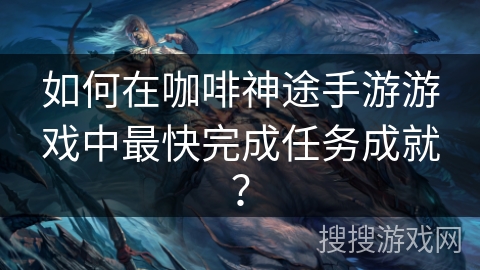 如何在咖啡神途手游游戏中最快完成任务成就？