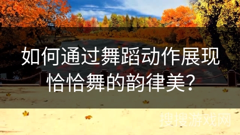 如何通过舞蹈动作展现恰恰舞的韵律美？
