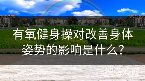 有氧健身操对改善身体姿势的影响是什么？