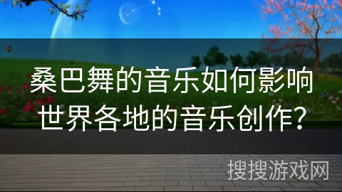 桑巴舞的音乐如何影响世界各地的音乐创作？