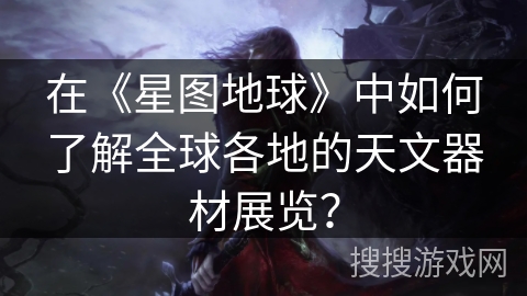 在《星图地球》中如何了解全球各地的天文器材展览？