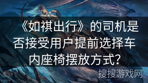 《如祺出行》的司机是否接受用户提前选择车内座椅摆放方式？