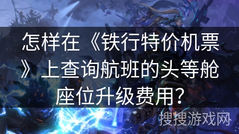 怎样在《铁行特价机票》上查询航班的头等舱座位升级费用？