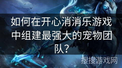 如何在开心消消乐游戏中组建最强大的宠物团队？