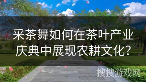 采茶舞如何在茶叶产业庆典中展现农耕文化？