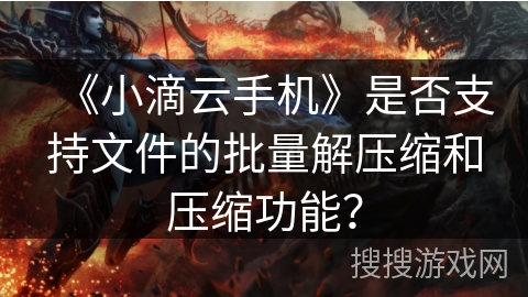 《小滴云手机》是否支持文件的批量解压缩和压缩功能？