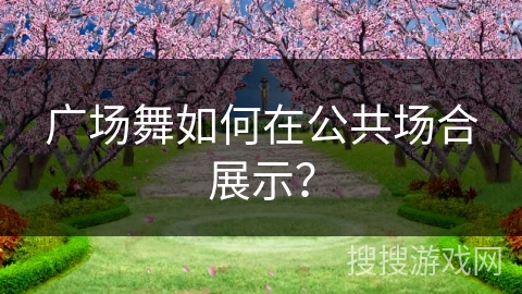 广场舞如何在公共场合展示？