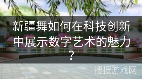 新疆舞如何在科技创新中展示数字艺术的魅力？