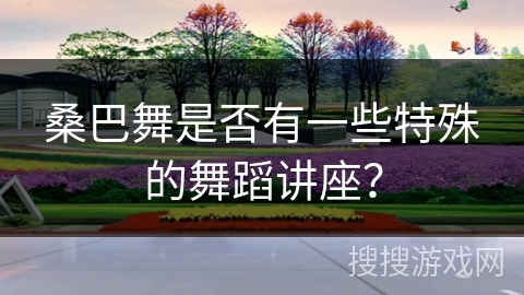 桑巴舞是否有一些特殊的舞蹈讲座？
