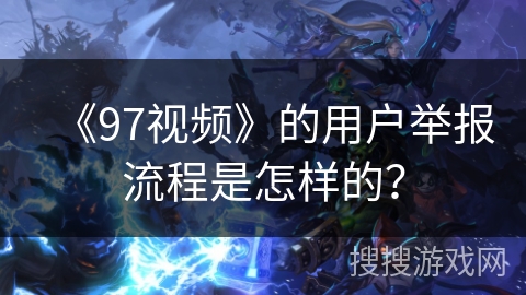 《97视频》的用户举报流程是怎样的？
