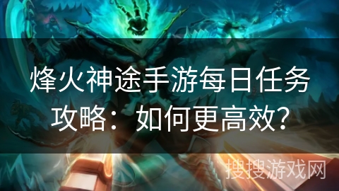 烽火神途手游每日任务攻略：如何更高效？
