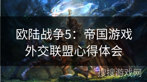 欧陆战争5：帝国游戏外交联盟心得体会