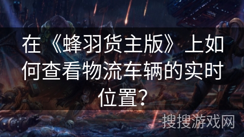 在《蜂羽货主版》上如何查看物流车辆的实时位置？