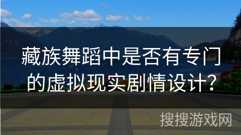 藏族舞蹈中是否有专门的虚拟现实剧情设计？