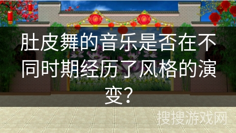 肚皮舞的音乐是否在不同时期经历了风格的演变？