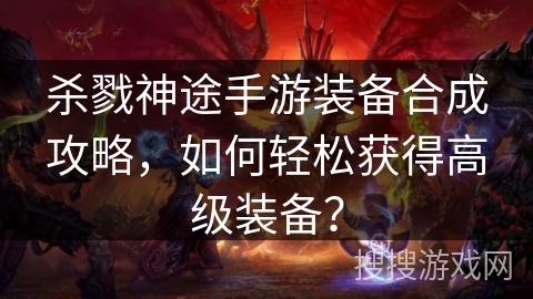 杀戮神途手游装备合成攻略，如何轻松获得高级装备？