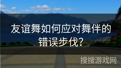 友谊舞如何应对舞伴的错误步伐？