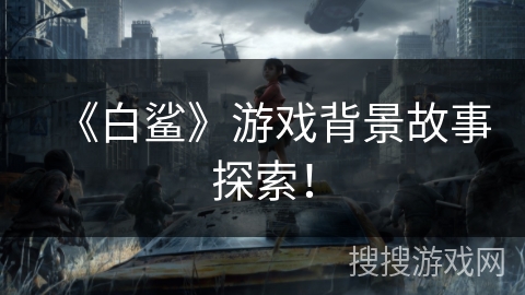 《白鲨》游戏背景故事探索！