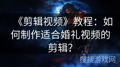 《剪辑视频》教程：如何制作适合婚礼视频的剪辑？