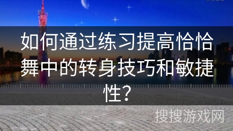 如何通过练习提高恰恰舞中的转身技巧和敏捷性？