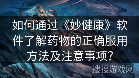 如何通过《妙健康》软件了解药物的正确服用方法及注意事项？