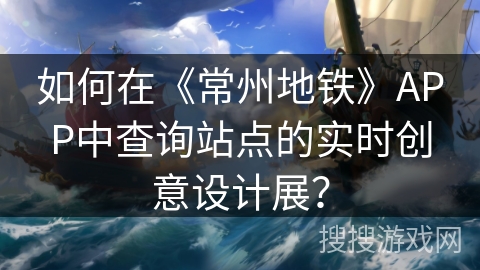 如何在《常州地铁》APP中查询站点的实时创意设计展？