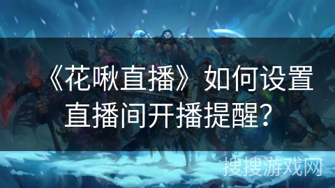 《花啾直播》如何设置直播间开播提醒？
