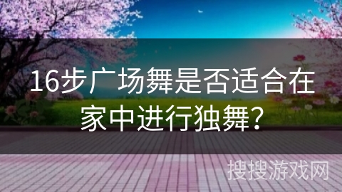16步广场舞是否适合在家中进行独舞？