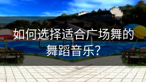 如何选择适合广场舞的舞蹈音乐？