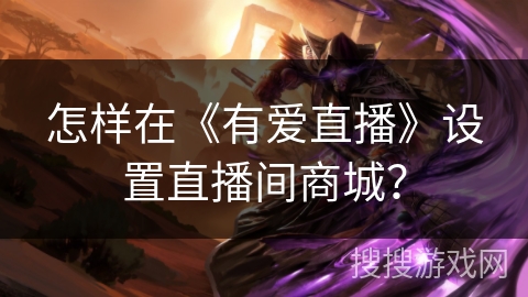 怎样在《有爱直播》设置直播间商城？
