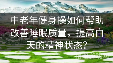 中老年健身操如何帮助改善睡眠质量，提高白天的精神状态？