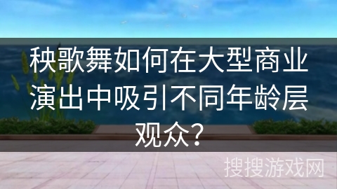 秧歌舞如何在大型商业演出中吸引不同年龄层观众？