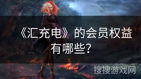 《汇充电》的会员权益有哪些？