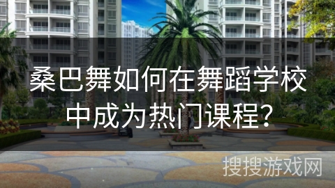 桑巴舞如何在舞蹈学校中成为热门课程？