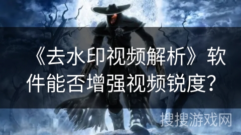 《去水印视频解析》软件能否增强视频锐度？