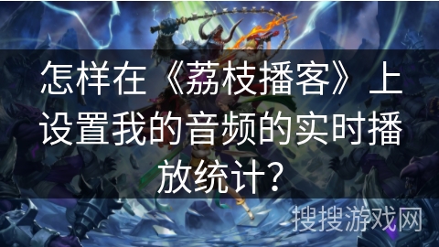 怎样在《荔枝播客》上设置我的音频的实时播放统计？