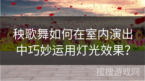 秧歌舞如何在室内演出中巧妙运用灯光效果？