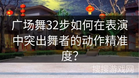 广场舞32步如何在表演中突出舞者的动作精准度？