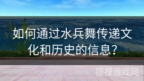如何通过水兵舞传递文化和历史的信息？